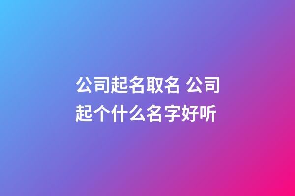 公司起名取名 公司起个什么名字好听